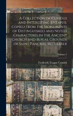 Collection of Curious and Interesting Epitaphs, Copied From the Monuments of Distinguished and Noted Characteres in the Ancient Church and Burial Grounds of Saint Pancras, Middlesex; Volume 2