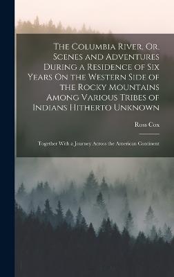 The Columbia River, Or, Scenes and Adventures During a Residence of Six Years On the Western Side of the Rocky Mountains Among Various Tribes of Indians Hitherto Unknown