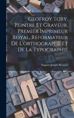 Geofroy Tory, Peintre Et Graveur, Premier Imprimeur Royal, Reformateur De L'orthographe Et De La Typographie