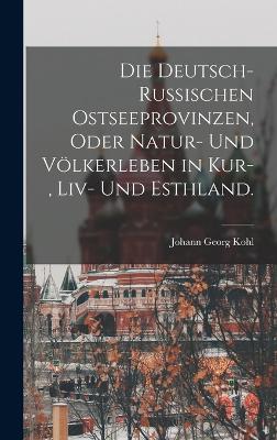 Die deutsch-russischen Ostseeprovinzen, oder Natur- und Voelkerleben in Kur-, Liv- und Esthland.