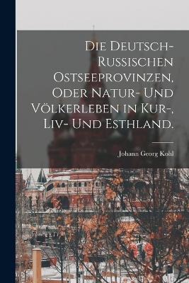 Die deutsch-russischen Ostseeprovinzen, oder Natur- und Voelkerleben in Kur-, Liv- und Esthland.