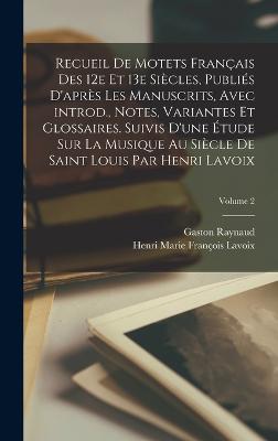 Recueil de motets francais des 12e et 13e siecles, publies d'apres les manuscrits, avec introd., notes, variantes et glossaires. Suivis d'une etude sur la musique au siecle de Saint Louis par Henri Lavoix; Volume 2