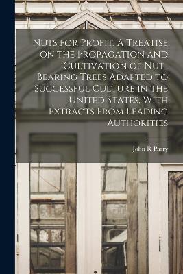 Nuts for Profit. A Treatise on the Propagation and Cultivation of Nut-bearing Trees Adapted to Successful Culture in the United States, With Extracts From Leading Authorities