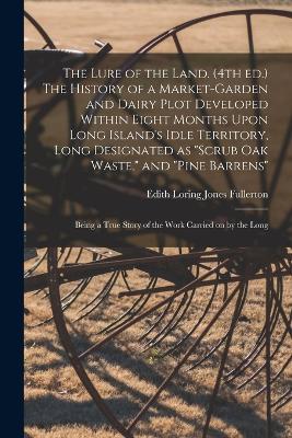 The Lure of the Land. (4th ed.) The History of a Market-garden and Dairy Plot Developed Within Eight Months Upon Long Island's Idle Territory, Long Designated as "scrub oak Waste," and "pine Barrens"; Being a True Story of the Work Carried on by the Long