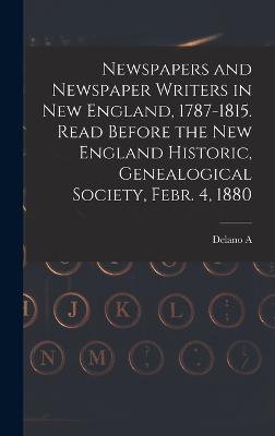 Newspapers and Newspaper Writers in New England, 1787-1815. Read Before the New England Historic, Genealogical Society, Febr. 4, 1880