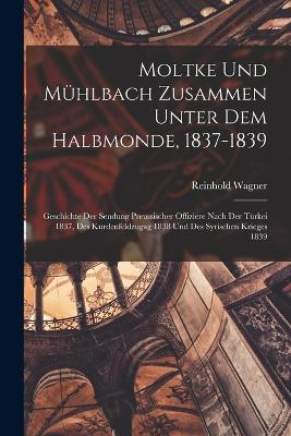 Moltke und Muehlbach zusammen unter dem Halbmonde, 1837-1839; Geschichte der Sendung preussischer Offiziere nach der Tuerkei 1837, des Kurdenfeldzugag 1838 und des syrischen Krieges 1839