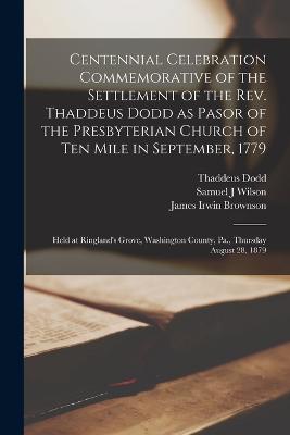 Centennial Celebration Commemorative of the Settlement of the Rev. Thaddeus Dodd as Pasor of the Presbyterian Church of Ten Mile in September, 1779