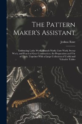 The Pattern Maker's Assistant; Embracing Lathe Work, Branch Work, Core Work, Sweep Work, and Practical Gear Construction; the Preparation and use of Tools; Together With a Large Collection of Useful and Valuable Tables