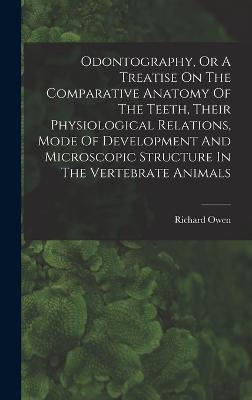 Odontography, Or A Treatise On The Comparative Anatomy Of The Teeth, Their Physiological Relations, Mode Of Development And Microscopic Structure In The Vertebrate Animals