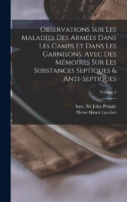 Observations sur les malad?es des arm?es dans les camps et dans les garnisons, avec des m?moires sur les substances septiques & anti-septiques; Volume 2