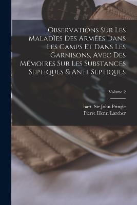 Observations sur les malad?es des arm?es dans les camps et dans les garnisons, avec des m?moires sur les substances septiques & anti-septiques; Volume 2