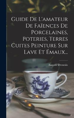 Guide De L'amateur De Faiences De Porcelaines, Poteries, Terres Cuites Peinture Sur Lave Et Emaux...