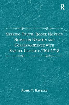 Seeking Truth: Roger North's Notes on Newton and Correspondence with Samuel Clarke c.1704-1713