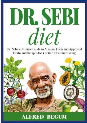 DR. SEBI DIET. Dr. Sebi's Ultimate Guide to Alkaline Diets and Approved Herbs and Recipes for a Better, Healthier Living