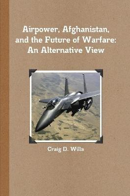Airpower, Afghanistan, and the Future of Warfare: An Alternative View