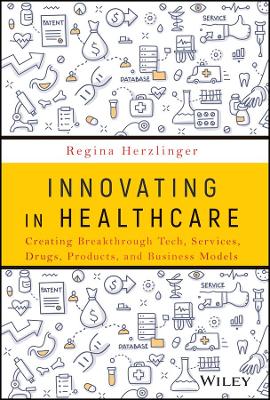 Innovating in Healthcare: Creating Breakthrough Tech, Services, Drugs, Products, and Business Models
