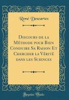 Discours de la Methode Pour Bien Conduire Sa Raison Et Chercher La Verite Dans Les Sciences (Classic Reprint)