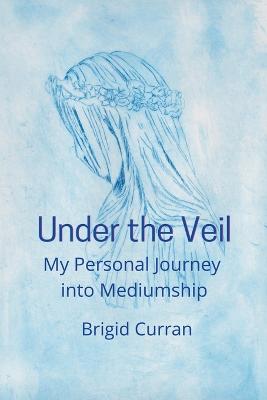 Under the Veil. My Personal Journey into Mediumship