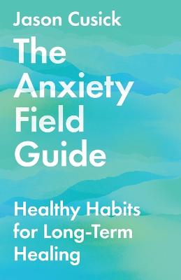 The Anxiety Field Guide - Healthy Habits for Long-Term Healing