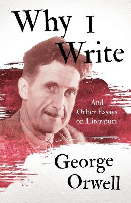 Why I Write - And Other Essays on Literature