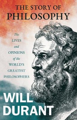 Story of Philosophy - The Lives and Opinions of the World's Greatest Philosophers;Including an Article on The Story of Philosophy