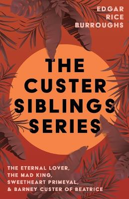 Custer Siblings Series;The Eternal Lover, The Mad King, Sweetheart Primeval, & Barney Custer of Beatrice