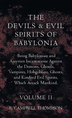 Devils And Evil Spirits Of Babylonia, Being Babylonian And Assyrian Incantations Against The Demons, Ghouls, Vampires, Hobgoblins, Ghosts, And Kindred Evil Spirits, Which Attack Mankind. Volume II