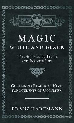 Magic, White and Black - The Science on Finite and Infinite Life - Containing Practical Hints for Students of Occultism