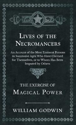 Lives of the Necromancers - An Account of the Most Eminent Persons in Successive Ages Who Have Claimed for Themselves, or to Whom Has Been Imputed by Others - The Exercise of Magical Power