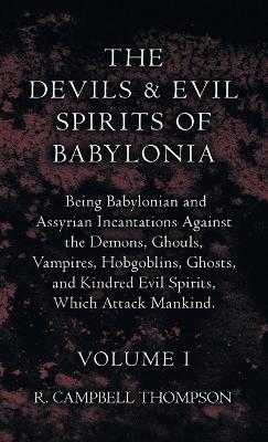 Devils and Evil Spirits of Babylonia, Being Babylonian and Assyrian Incantations Against the Demons, Ghouls, Vampires, Hobgoblins, Ghosts, and Kindred Evil Spirits, Which Attack Mankind. Volume I