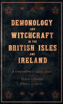 Demonology and Witchcraft in the British Isles and Ireland;A Compendium of Classic Books on the History of Demons, Witches and Spirits