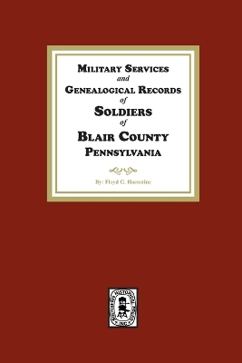 Military Services and Genealogical Records of Soldiers of Blair County, Pennsylvania