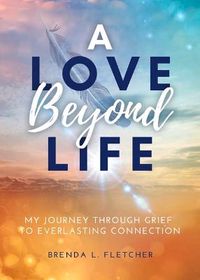 Love Beyond Life. My Journey from Grief to Everlasting Connection