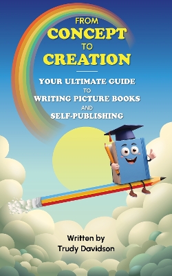From Concept to Creation: Your Ultimate Guide To Writing And Self Publishing Picture Books