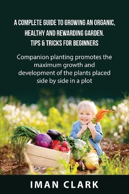 Complete Guide to Growing an Organic, Healthy and Rewarding Garden. Tips & Tricks for Beginners