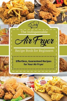 The Indispensable Air Fryer Recipe Book for Beginners