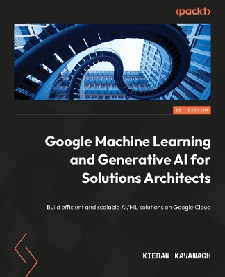 Google Machine Learning and Generative AI for Solutions Architects