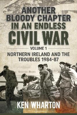 Another Bloody Chapter in an Endless Civil War: Volume 1 - Northern Ireland and the Troubles 1984-87