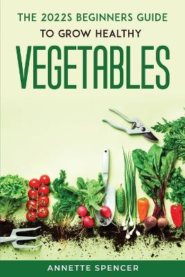 2022s BEGINNERS GUIDE TO GROW HEALTHY VEGETABLES