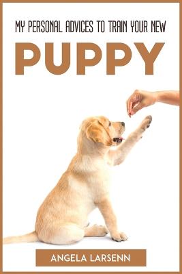 My Personal Advices to Train Your New Pup