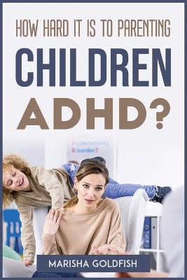 How Hard It Is to Parenting Children with Adhd?