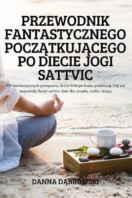 Przewodnik Fantastycznego Pocz&#260;tkuj&#260;cego Po Diecie Jogi Sattvic