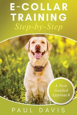 E-Collar Training Step-byStep A How-To Innovative Guide to Positively Train Your Dog through Ecollars; Tips and Tricks and Effective Techniques for Different Species of Dogs
