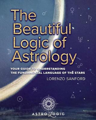 Beautiful Logic Of Astrology, Your Guide To Understanding The Language Of The Stars