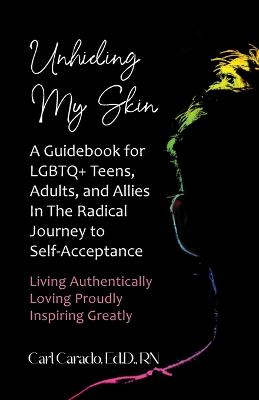 Unhiding My Skin A Guidebook for LGBTQ+ Teens, Adults, and Allies in the Radical Journey to Self-Acceptance