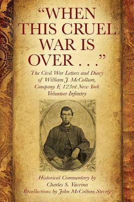 "When This Cruel War Is Over . . ." The Civil War Letters and Diary of William J. McCollum, Company F, 123rd New York Volunteer Infantry