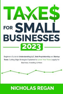 Taxes for Small Businesses 2023 Beginners Guide to Understanding LLC, Sole Proprietorship and Startup Taxes. Cutting Edge Strategies Explained to Lower Your Taxes Legally for Business, Investing, & More