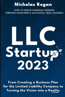 LLC Startup 2023 How to Create Financial Freedom Through Launching a Successful Small Business. From Creating a Business Plan for the Limited Liability Company to Turning the Vision into a Reality