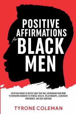 Positive Affirmations for Black Men Uplifting Words to Repeat Daily That Will Reprogram Your Mind to Overcome Barriers to Fitness, Wealth, Relationships, Leadership, Confidence, and Self Sabotage