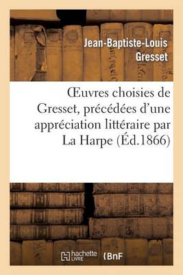 Oeuvres Choisies de Gresset, Precedees d'Une Appreciation Litteraire Par La Harpe